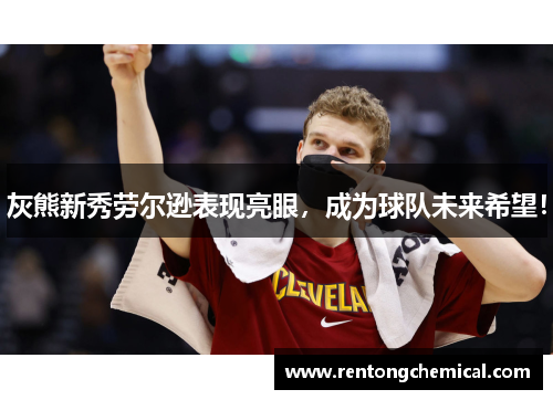 灰熊新秀劳尔逊表现亮眼，成为球队未来希望！