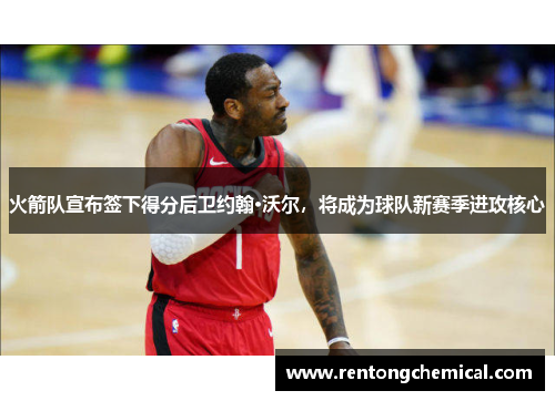 火箭队宣布签下得分后卫约翰·沃尔，将成为球队新赛季进攻核心