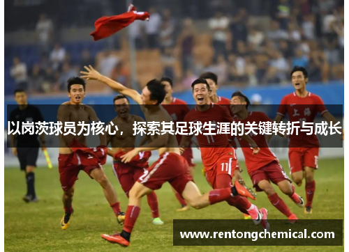 以岗茨球员为核心，探索其足球生涯的关键转折与成长