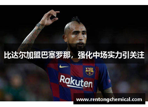 比达尔加盟巴塞罗那，强化中场实力引关注