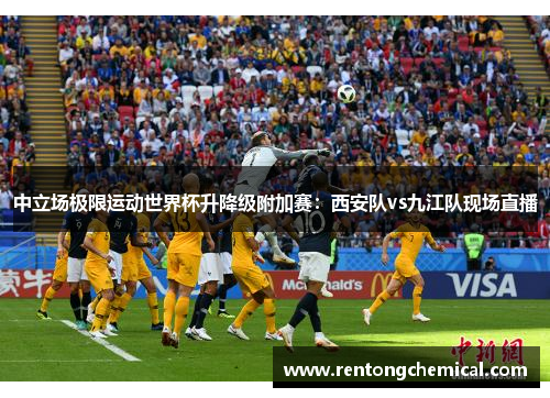 中立场极限运动世界杯升降级附加赛：西安队vs九江队现场直播
