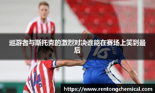 巡游者与斯托克的激烈对决谁能在赛场上笑到最后